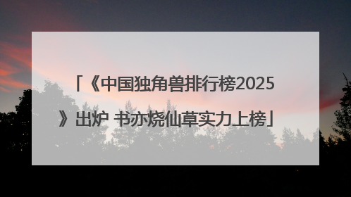 《中国独角兽排行榜2025》出炉 书亦烧仙草实力上榜
