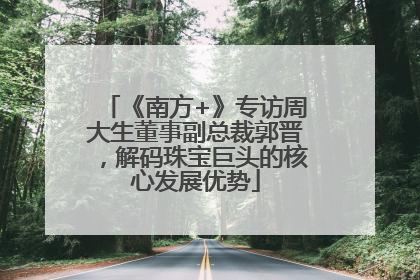 《南方+》专访周大生董事副总裁郭晋，解码珠宝巨头的核心发展优势