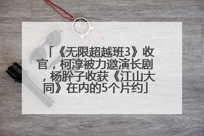 《无限超越班3》收官，柯淳被力邀演长剧，杨肸子收获《江山大同》在内的5个片约