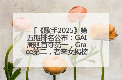 《歌手2025》第五期排名公布：GAI周延首夺第一，Grace第二，者来女揭榜成功，卫兰被淘汰