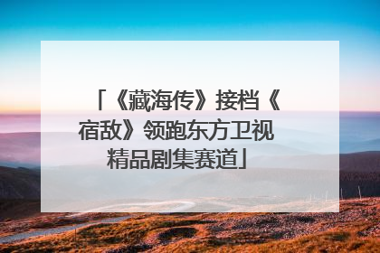 《藏海传》接档《宿敌》领跑东方卫视精品剧集赛道