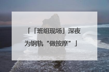 「班组现场」深夜为钢轨“做按摩”