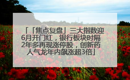 「焦点复盘」三大指数迎6月开门红，银行板块时隔2年多再现涨停股，创新药人气龙年内飙涨超3倍