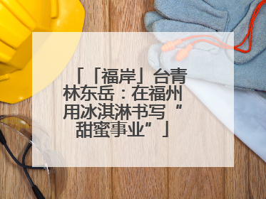 「福岸」台青林东岳：在福州用冰淇淋书写“甜蜜事业”