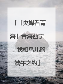 「央媒看青海」青海西宁：我和鸟儿的端午之约