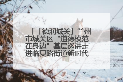「德润城关」兰州市城关区“道德模范在身边”基层巡讲走进临夏路街道新时代文明实践所
