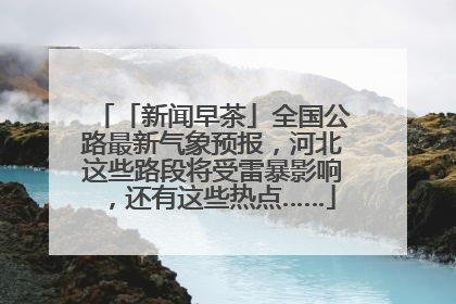 「新闻早茶」全国公路最新气象预报，河北这些路段将受雷暴影响，还有这些热点……