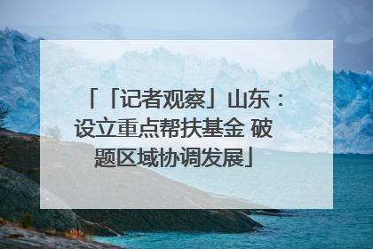 「记者观察」山东：设立重点帮扶基金 破题区域协调发展