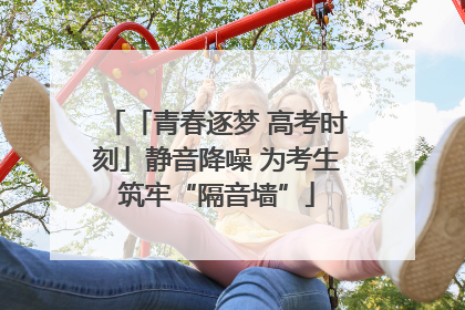 「青春逐梦 高考时刻」静音降噪 为考生筑牢“隔音墙”