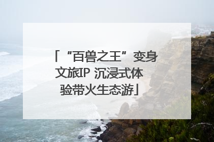 “百兽之王”变身文旅IP 沉浸式体验带火生态游
