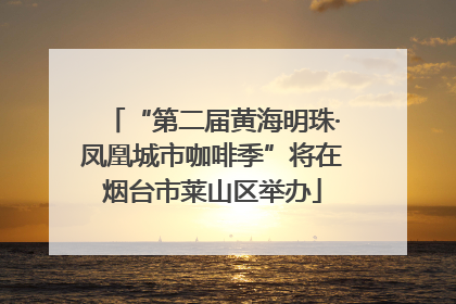 “第二届黄海明珠·凤凰城市咖啡季”将在烟台市莱山区举办