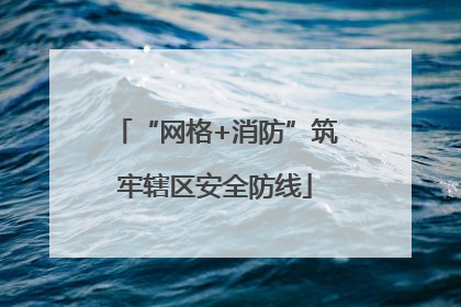 “网格+消防”筑牢辖区安全防线