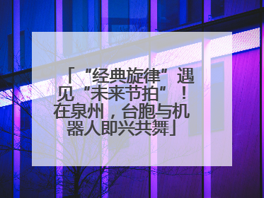 “经典旋律”遇见“未来节拍”！在泉州，台胞与机器人即兴共舞