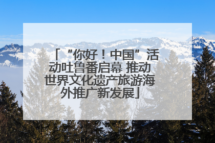 “你好！中国”活动吐鲁番启幕 推动世界文化遗产旅游海外推广新发展