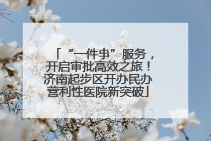 “一件事”服务，开启审批高效之旅！济南起步区开办民办营利性医院新突破