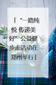 “一路纯悦 传递美好”公益健步走活动在郑州举行