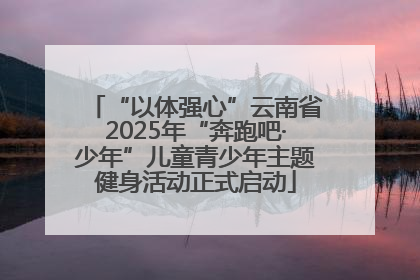 “以体强心”云南省2025年“奔跑吧·少年”儿童青少年主题健身活动正式启动