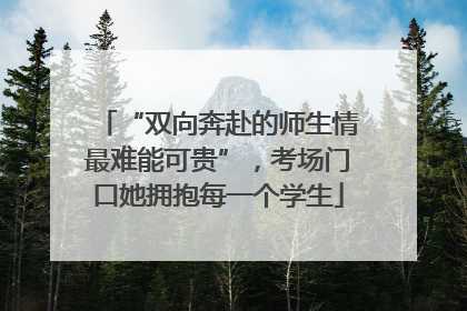 “双向奔赴的师生情最难能可贵”，考场门口她拥抱每一个学生