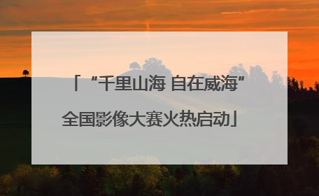 “千里山海 自在威海”全国影像大赛火热启动