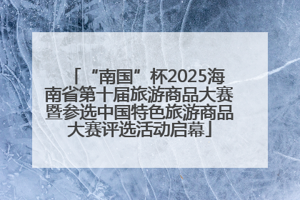 “南国”杯2025海南省第十届旅游商品大赛暨参选中国特色旅游商品大赛评选活动启幕
