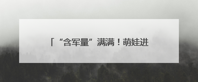 “含军量”满满！萌娃进军营，体验爱的“六一”