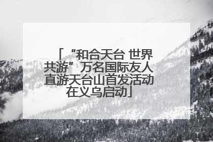 “和合天台 世界共游”万名国际友人直游天台山首发活动在义乌启动