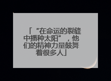 “在命运的裂缝中播种太阳”，他们的精神力量鼓舞着很多人