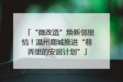 “微改造”焕新邻里情！温州鹿城推进“巷弄里的安居计划”