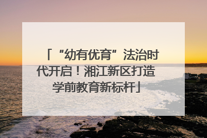 “幼有优育”法治时代开启！湘江新区打造学前教育新标杆