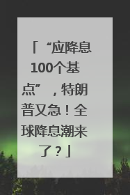 “应降息100个基点”，特朗普又急！全球降息潮来了？