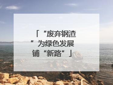 “废弃钢渣”为绿色发展铺“新路”