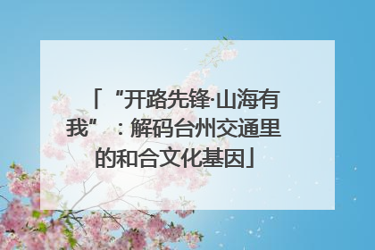“开路先锋·山海有我”：解码台州交通里的和合文化基因