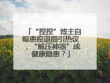 “捏捏”博主自曝患癌退圈引热议，“解压神器”成健康隐患？
