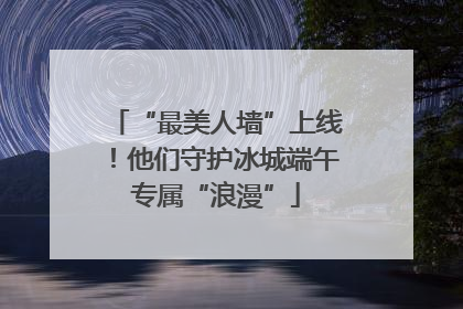 “最美人墙”上线！他们守护冰城端午专属“浪漫”