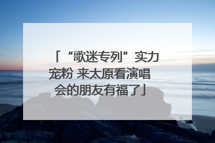 “歌迷专列”实力宠粉 来太原看演唱会的朋友有福了