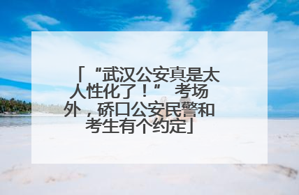 “武汉公安真是太人性化了！” 考场外，硚口公安民警和考生有个约定