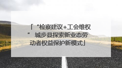 “检察建议+工会维权” 城步县探索新业态劳动者权益保护新模式