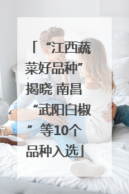 “江西蔬菜好品种”揭晓 南昌“武阳白椒”等10个品种入选
