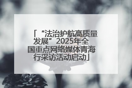 “法治护航高质量发展”2025年全国重点网络媒体青海行采访活动启动