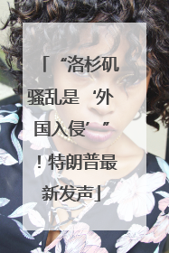 “洛杉矶骚乱是‘外国入侵’”！特朗普最新发声