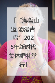 “海誓山盟 浪漫青岛”2025年新时代集体婚礼举行
