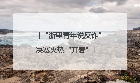 “浙里青年说反诈”决赛火热“开麦”