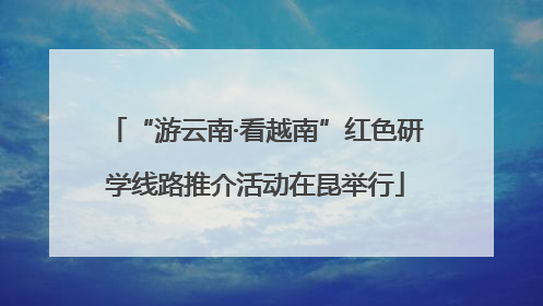 “游云南·看越南”红色研学线路推介活动在昆举行