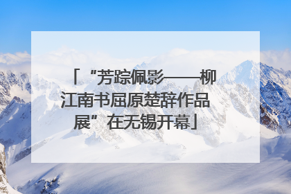 “芳踪佩影——柳江南书屈原楚辞作品展”在无锡开幕