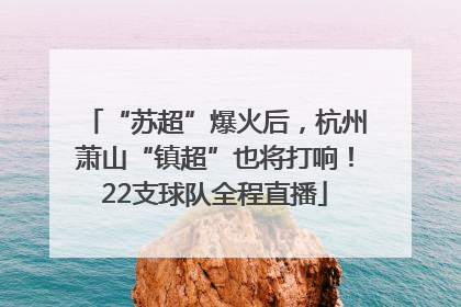 “苏超”爆火后，杭州萧山“镇超”也将打响！22支球队全程直播