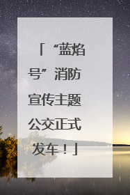“蓝焰号”消防宣传主题公交正式发车！