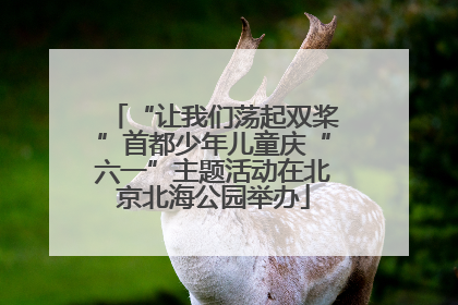 “让我们荡起双桨”首都少年儿童庆“六一”主题活动在北京北海公园举办