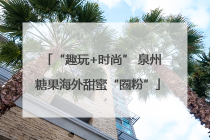 “趣玩+时尚” 泉州糖果海外甜蜜“圈粉”