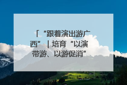 “跟着演出游广西”｜培育“以演带游、以游促消”文旅消费新生态