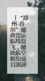 “郑州-首尔”邮政货运航线复飞，邮政航空枢纽项目加速落地